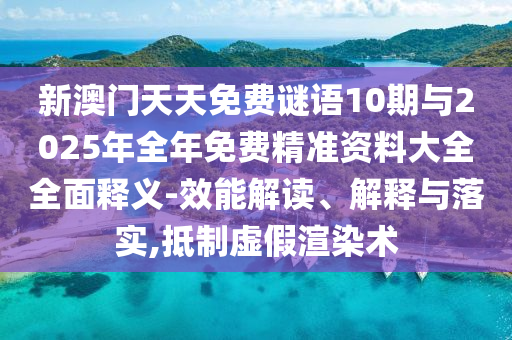 新澳門(mén)天天免費(fèi)謎語(yǔ)10期與2025年全年免費(fèi)精準(zhǔn)資料大全全面釋義-效能解讀、解釋與落實(shí),抵制虛假渲染術(shù)