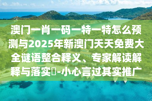 澳門一肖一碼一特一特怎么預(yù)測與2025年新澳門天天免費大全謎語整合釋義、專家解讀解釋與落實?-小心言過其實推廣