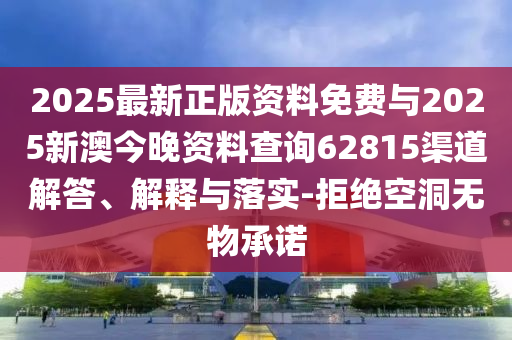 2025最新正版資料免費與2025新澳今晚資料查詢62815渠道解答、解釋與落實-拒絕空洞無物承諾