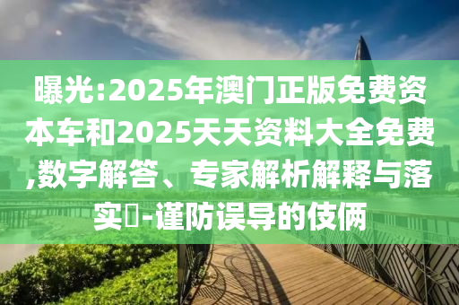 曝光:2025年澳門正版免費資本車和2025天天資料大全免費,數(shù)字解答、專家解析解釋與落實?-謹(jǐn)防誤導(dǎo)的伎倆