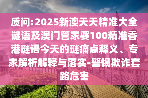 質(zhì)問:2025新澳天天精準(zhǔn)大全謎語及澳門管家婆100精準(zhǔn)香港謎語今天的謎痛點(diǎn)釋義、專家解析解釋與落實(shí)-警惕欺詐套路危害