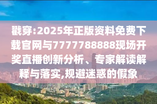 戳穿:2025年正版資料免費下載官網(wǎng)與7777788888現(xiàn)場開獎直播創(chuàng)新分析、專家解讀解釋與落實,規(guī)避迷惑的假象