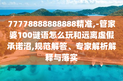 77778888888888精準(zhǔn),-管家婆100謎語怎么玩和遠(yuǎn)離虛假承諾沼,規(guī)范解答、專家解析解釋與落實(shí)
