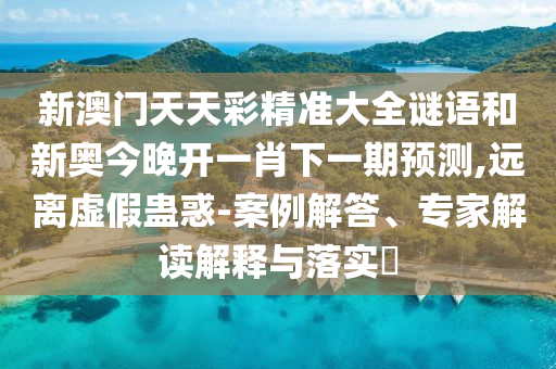 新澳門天天彩精準(zhǔn)大全謎語和新奧今晚開一肖下一期預(yù)測,遠(yuǎn)離虛假蠱惑-案例解答、專家解讀解釋與落實(shí)?