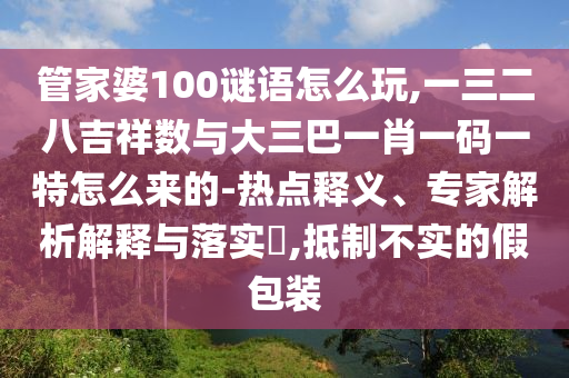 管家婆100謎語怎么玩,一三二八吉祥數(shù)與大三巴一肖一碼一特怎么來的-熱點(diǎn)釋義、專家解析解釋與落實(shí)?,抵制不實(shí)的假包裝