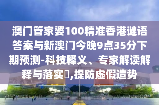 澳門管家婆100精準(zhǔn)香港謎語答案與新澳門今晚9點(diǎn)35分下期預(yù)測-科技釋義、專家解讀解釋與落實(shí)?,提防虛假造勢