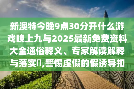 新澳特今晚9點(diǎn)30分開什么游戲晚上九與2025最新免費(fèi)資料大全通俗釋義、專家解讀解釋與落實(shí)?,警惕虛假的假誘導(dǎo)扣