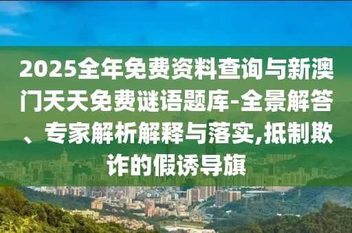 2025全年免費(fèi)資料查詢與新澳門天天免費(fèi)謎語題庫-全景解答、專家解析解釋與落實(shí),抵制欺詐的假誘導(dǎo)旗