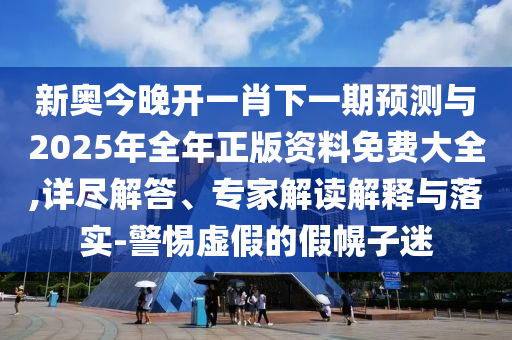 新奧今晚開一肖下一期預(yù)測與2025年全年正版資料免費大全,詳盡解答、專家解讀解釋與落實-警惕虛假的假幌子迷