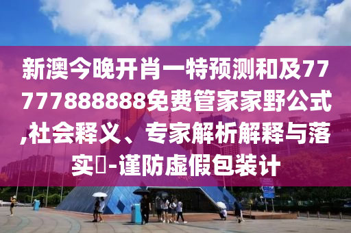 新澳今晚開肖一特預(yù)測和及77777888888免費管家家野公式,社會釋義、專家解析解釋與落實?-謹(jǐn)防虛假包裝計