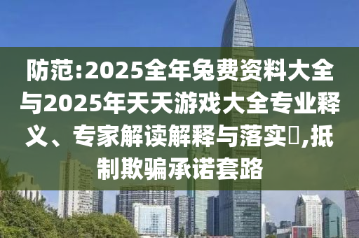 防范:2025全年兔費資料大全與2025年天天游戲大全專業(yè)釋義、專家解讀解釋與落實?,抵制欺騙承諾套路