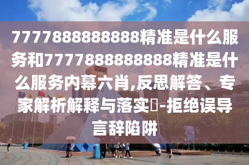 7777888888888精準(zhǔn)是什么服務(wù)和7777888888888精準(zhǔn)是什么服務(wù)內(nèi)幕六肖,反思解答、專家解析解釋與落實(shí)?-拒絕誤導(dǎo)言辭陷阱