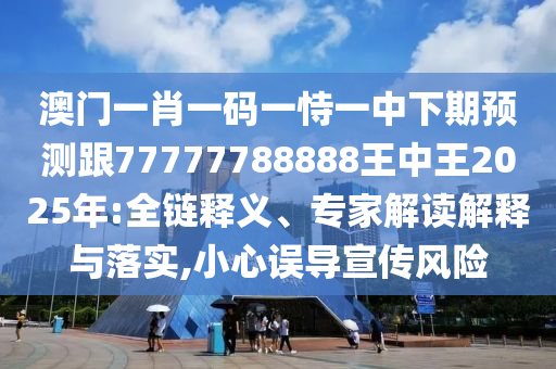 澳門(mén)一肖一碼一恃一中下期預(yù)測(cè)跟77777788888王中王2025年:全鏈釋義、專家解讀解釋與落實(shí),小心誤導(dǎo)宣傳風(fēng)險(xiǎn)