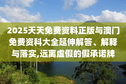 2025天天免費(fèi)資料正版與澳門免費(fèi)資科大全延伸解答、解釋與落實(shí),遠(yuǎn)離虛假的假承諾牌