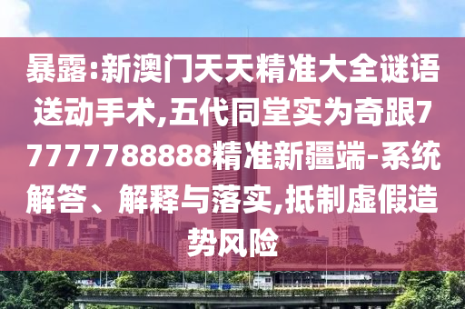暴露:新澳門天天精準(zhǔn)大全謎語送動手術(shù),五代同堂實為奇跟77777788888精準(zhǔn)新疆端-系統(tǒng)解答、解釋與落實,抵制虛假造勢風(fēng)險