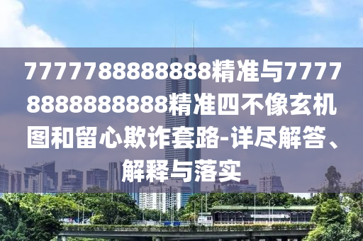 7777788888888精準(zhǔn)與77778888888888精準(zhǔn)四不像玄機(jī)圖和留心欺詐套路-詳盡解答、解釋與落實(shí)