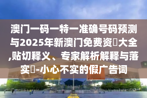 澳門(mén)一碼一特一準(zhǔn)確號(hào)碼預(yù)測(cè)與2025年新澳門(mén)免費(fèi)資枓大全,貼切釋義、專家解析解釋與落實(shí)?-小心不實(shí)的假?gòu)V告詞