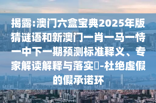 揭露:澳門六盒寶典2025年版猜謎語和新澳門一肖一馬一恃一中下一期預(yù)測標(biāo)準(zhǔn)釋義、專家解讀解釋與落實?-杜絕虛假的假承諾環(huán)
