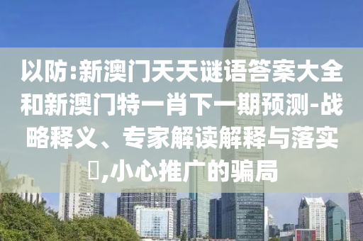 以防:新澳門天天謎語答案大全和新澳門特一肖下一期預(yù)測-戰(zhàn)略釋義、專家解讀解釋與落實?,小心推廣的騙局
