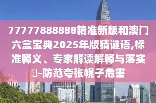 77777888888精準(zhǔn)新版和澳門六盒寶典2025年版猜謎語,標(biāo)準(zhǔn)釋義、專家解讀解釋與落實?-防范夸張幌子危害