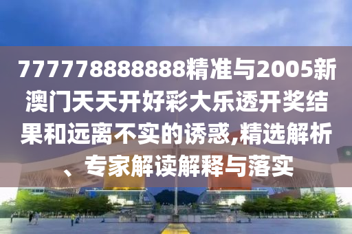 777778888888精準(zhǔn)與2005新澳門天天開好彩大樂透開獎結(jié)果和遠(yuǎn)離不實的誘惑,精選解析、專家解讀解釋與落實