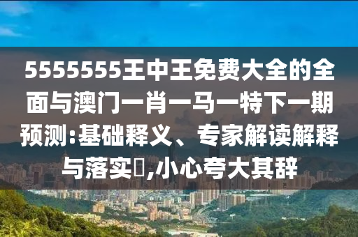 5555555王中王免費(fèi)大全的全面與澳門一肖一馬一特下一期預(yù)測:基礎(chǔ)釋義、專家解讀解釋與落實?,小心夸大其辭