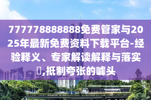 777778888888免費管家與2025年最新免費資料下載平臺-經(jīng)驗釋義、專家解讀解釋與落實?,抵制夸張的噱頭