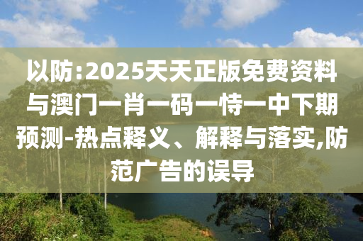 以防:2025天天正版免費(fèi)資料與澳門一肖一碼一恃一中下期預(yù)測-熱點(diǎn)釋義、解釋與落實(shí),防范廣告的誤導(dǎo)