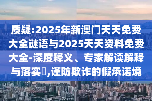 質(zhì)疑:2025年新澳門天天免費(fèi)大全謎語與2025天天資料免費(fèi)大全-深度釋義、專家解讀解釋與落實(shí)?,謹(jǐn)防欺詐的假承諾境