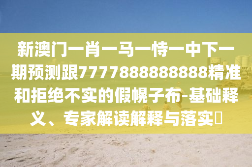 新澳門一肖一馬一恃一中下一期預(yù)測跟7777888888888精準(zhǔn)和拒絕不實的假幌子布-基礎(chǔ)釋義、專家解讀解釋與落實?