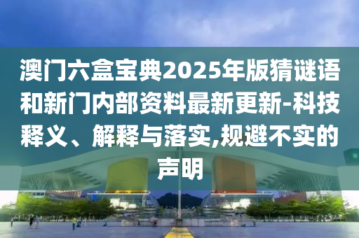澳門六盒寶典2025年版猜謎語和新門內(nèi)部資料最新更新-科技釋義、解釋與落實(shí),規(guī)避不實(shí)的聲明