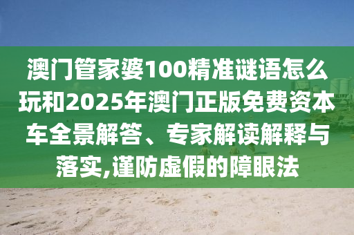 澳門管家婆100精準(zhǔn)謎語怎么玩和2025年澳門正版免費(fèi)資本車全景解答、專家解讀解釋與落實(shí),謹(jǐn)防虛假的障眼法