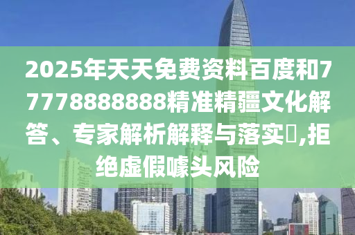 2025年天天免費(fèi)資料百度和77778888888精準(zhǔn)精疆文化解答、專家解析解釋與落實(shí)?,拒絕虛假噱頭風(fēng)險(xiǎn)