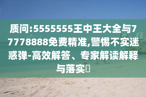 質(zhì)問:5555555王中王大全與77778888免費(fèi)精準(zhǔn),警惕不實(shí)迷惑彈-高效解答、專家解讀解釋與落實(shí)?