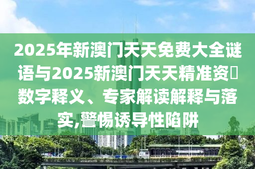 2025年新澳門天天免費(fèi)大全謎語與2025新澳門天天精準(zhǔn)資枓數(shù)字釋義、專家解讀解釋與落實(shí),警惕誘導(dǎo)性陷阱