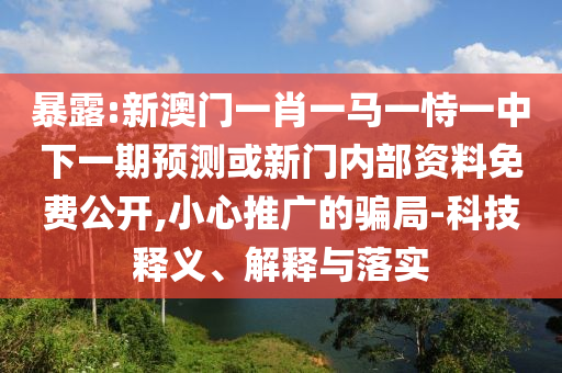 暴露:新澳門一肖一馬一恃一中下一期預(yù)測或新門內(nèi)部資料免費(fèi)公開,小心推廣的騙局-科技釋義、解釋與落實(shí)