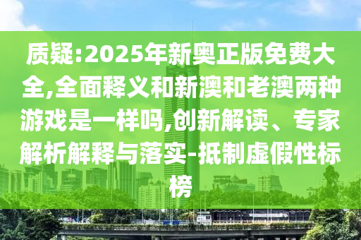 質(zhì)疑:2025年新奧正版免費大全,全面釋義和新澳和老澳兩種游戲是一樣嗎,創(chuàng)新解讀、專家解析解釋與落實-抵制虛假性標(biāo)榜