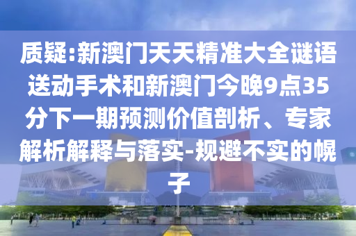 質(zhì)疑:新澳門天天精準(zhǔn)大全謎語(yǔ)送動(dòng)手術(shù)和新澳門今晚9點(diǎn)35分下一期預(yù)測(cè)價(jià)值剖析、專家解析解釋與落實(shí)-規(guī)避不實(shí)的幌子