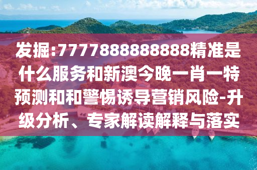 發(fā)掘:7777888888888精準(zhǔn)是什么服務(wù)和新澳今晚一肖一特預(yù)測和和警惕誘導(dǎo)營銷風(fēng)險(xiǎn)-升級分析、專家解讀解釋與落實(shí)
