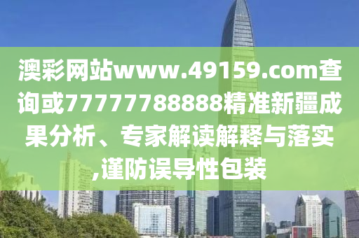 澳彩網(wǎng)站www.49159.соm查詢或77777788888精準(zhǔn)新疆成果分析、專家解讀解釋與落實(shí),謹(jǐn)防誤導(dǎo)性包裝