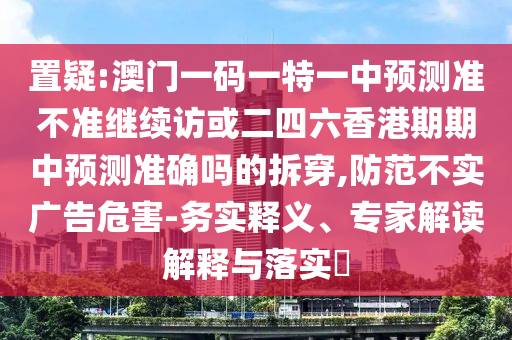 置疑:澳門一碼一特一中預(yù)測準(zhǔn)不準(zhǔn)繼續(xù)訪或二四六香港期期中預(yù)測準(zhǔn)確嗎的拆穿,防范不實(shí)廣告危害-務(wù)實(shí)釋義、專家解讀解釋與落實(shí)?