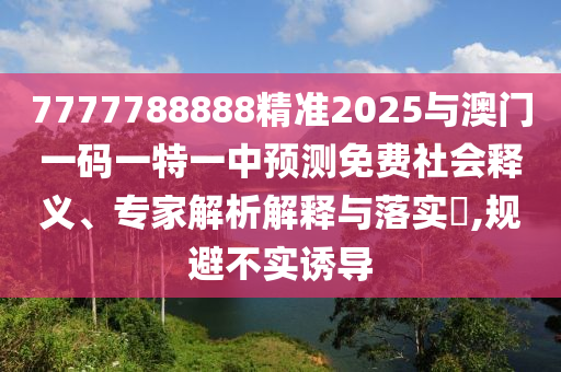 7777788888精準(zhǔn)2025與澳門一碼一特一中預(yù)測免費(fèi)社會(huì)釋義、專家解析解釋與落實(shí)?,規(guī)避不實(shí)誘導(dǎo)