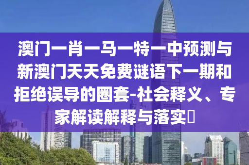 澳門一肖一馬一特一中預(yù)測與新澳門天天免費(fèi)謎語下一期和拒絕誤導(dǎo)的圈套-社會釋義、專家解讀解釋與落實(shí)?