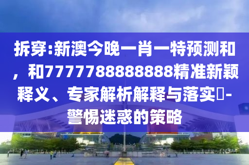 拆穿:新澳今晚一肖一特預(yù)測和，和7777788888888精準(zhǔn)新穎釋義、專家解析解釋與落實?-警惕迷惑的策略