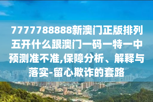 7777788888新澳門正版排列五開什么跟澳門一碼一特一中預(yù)測準不準,保障分析、解釋與落實-留心欺詐的套路