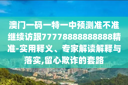 澳門一碼一特一中預(yù)測準(zhǔn)不準(zhǔn)繼續(xù)訪跟77778888888888精準(zhǔn)-實(shí)用釋義、專家解讀解釋與落實(shí),留心欺詐的套路