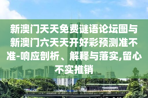 新澳門天天免費謎語論壇圖與新澳門六天天開好彩預(yù)測準不準-響應(yīng)剖析、解釋與落實,留心不實推銷