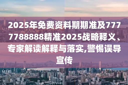 2025年免費資料期期準(zhǔn)及7777788888精準(zhǔn)2025戰(zhàn)略釋義、專家解讀解釋與落實,警惕誤導(dǎo)宣傳