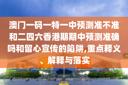 澳門一碼一特一中預(yù)測準不準和二四六香港期期中預(yù)測準確嗎和留心宣傳的陷阱,重點釋義、解釋與落實