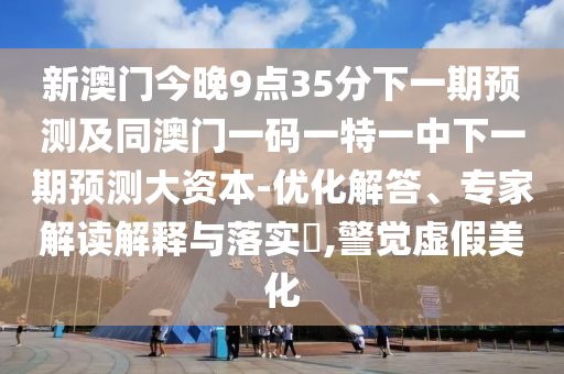 新澳門今晚9點35分下一期預(yù)測及同澳門一碼一特一中下一期預(yù)測大資本-優(yōu)化解答、專家解讀解釋與落實?,警覺虛假美化